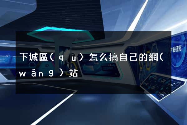 下城區(qū)怎么搞自己的網(wǎng)站