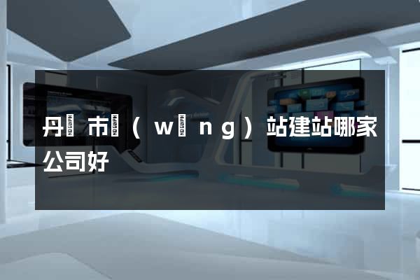 丹陽市網(wǎng)站建站哪家公司好