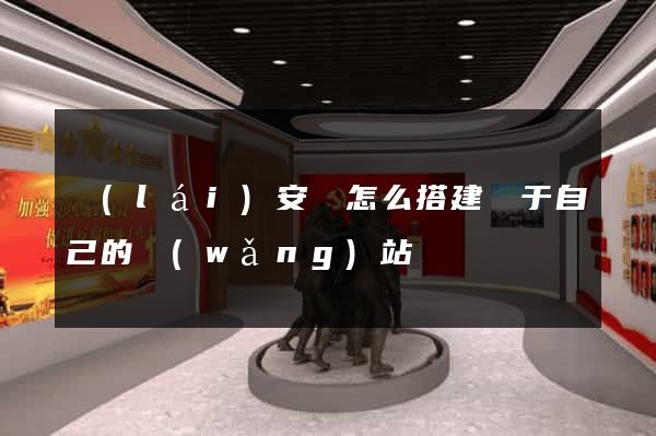 來(lái)安縣怎么搭建屬于自己的網(wǎng)站