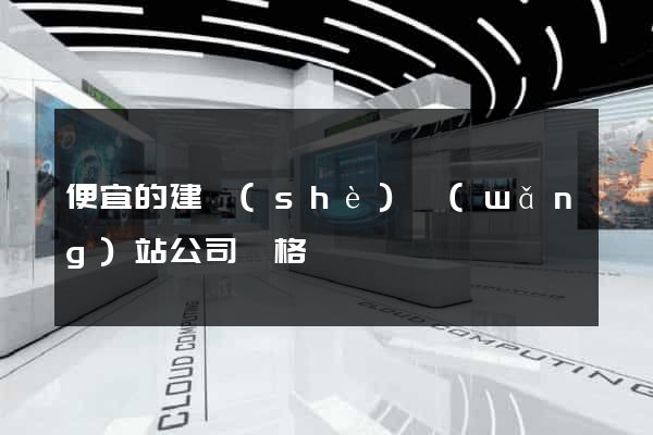 便宜的建設(shè)網(wǎng)站公司價格