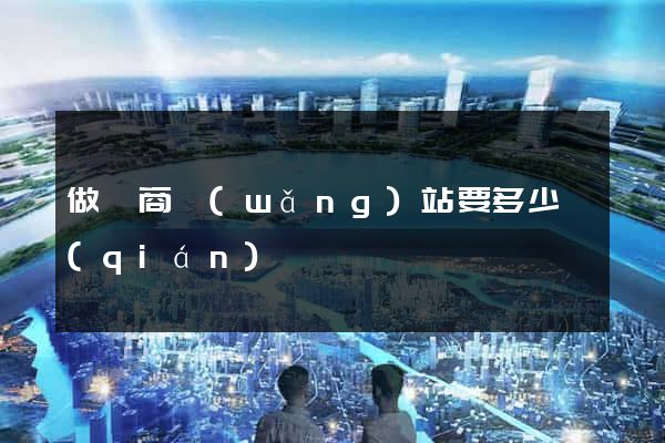 做電商網(wǎng)站要多少錢(qián)
