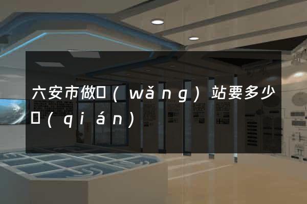 六安市做網(wǎng)站要多少錢(qián)