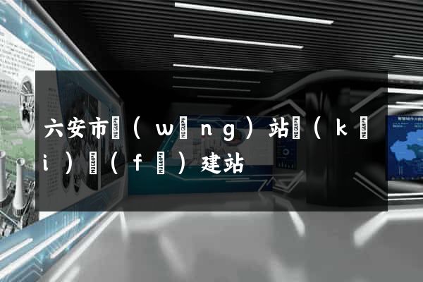 六安市網(wǎng)站開(kāi)發(fā)建站
