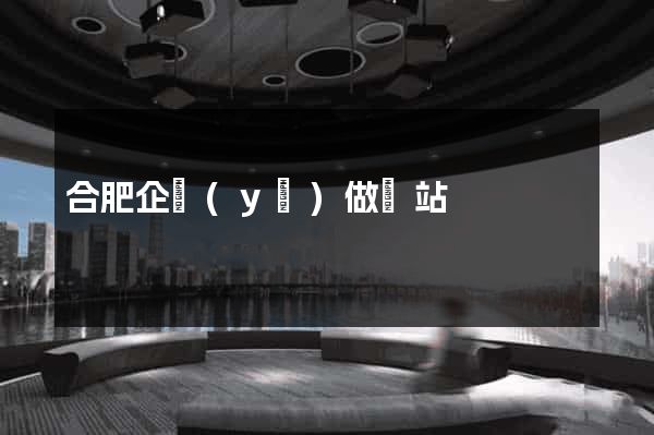 合肥企業(yè)做網站