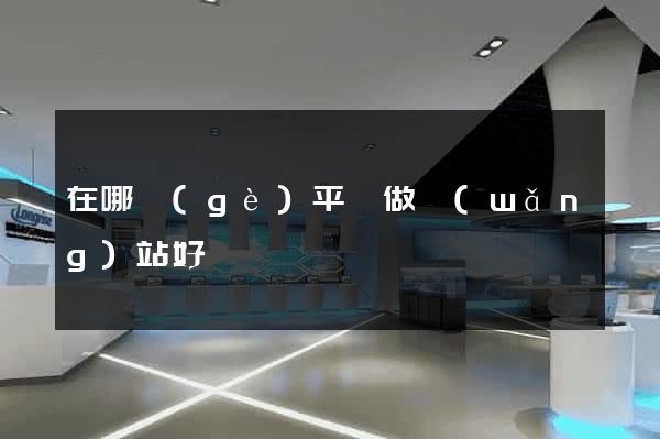 在哪個(gè)平臺做網(wǎng)站好