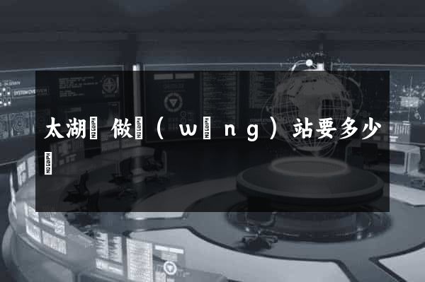 太湖縣做網(wǎng)站要多少錢