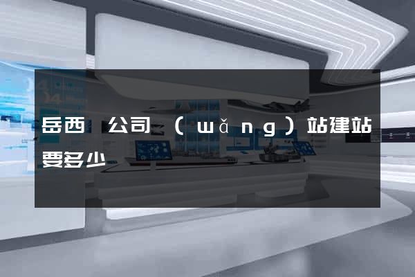 岳西縣公司網(wǎng)站建站要多少錢