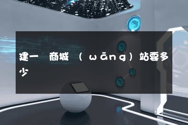 建一個商城網(wǎng)站要多少錢