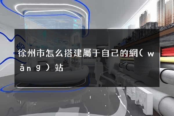 徐州市怎么搭建屬于自己的網(wǎng)站
