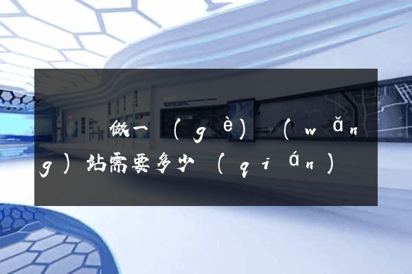 懷寧縣做一個(gè)網(wǎng)站需要多少錢(qián)