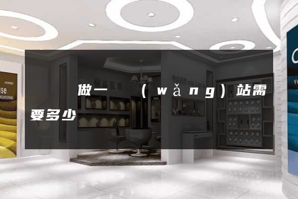 懷寧縣做一個網(wǎng)站需要多少錢