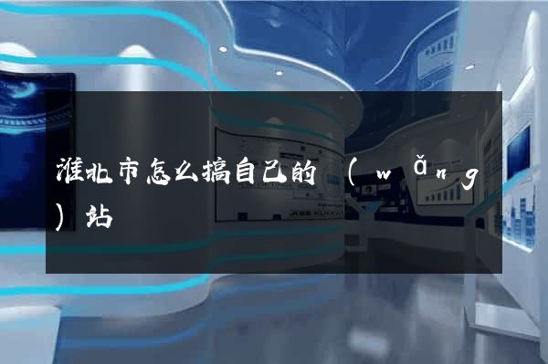 淮北市怎么搞自己的網(wǎng)站