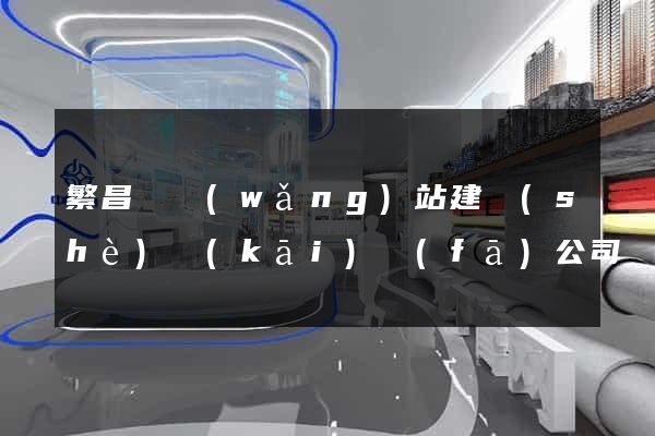 繁昌縣網(wǎng)站建設(shè)開(kāi)發(fā)公司