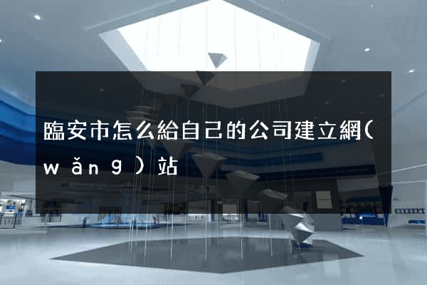 臨安市怎么給自己的公司建立網(wǎng)站