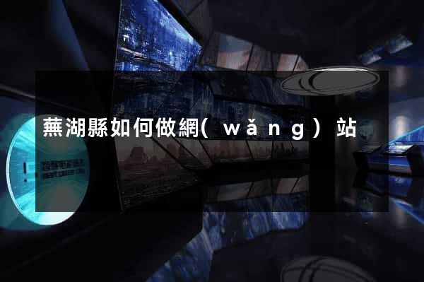 蕪湖縣如何做網(wǎng)站