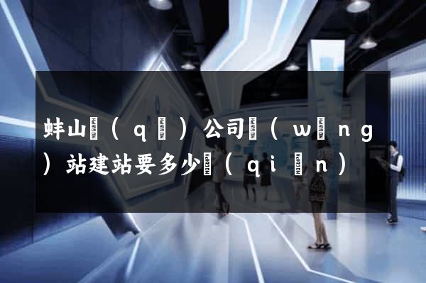 蚌山區(qū)公司網(wǎng)站建站要多少錢(qián)