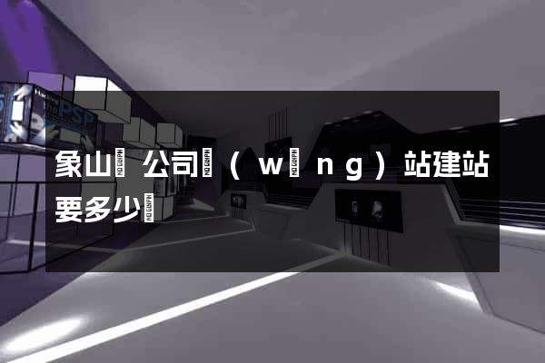 象山縣公司網(wǎng)站建站要多少錢