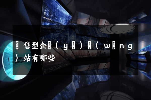 銷售型企業(yè)網(wǎng)站有哪些