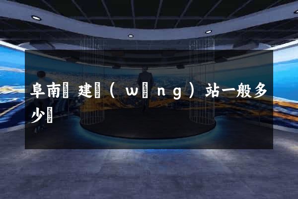 阜南縣建網(wǎng)站一般多少錢