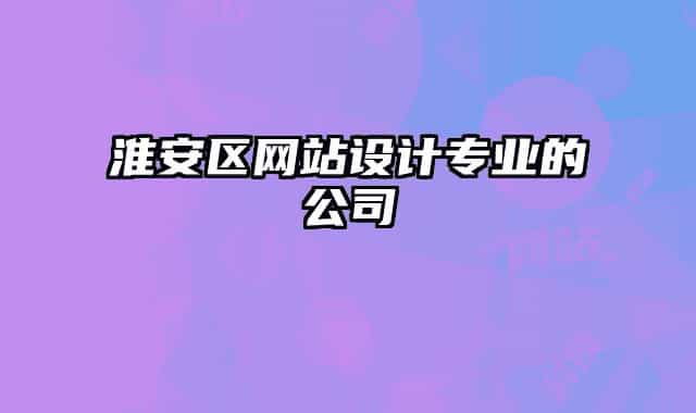 淮安區(qū)網(wǎng)站設(shè)計(jì)專業(yè)的公司